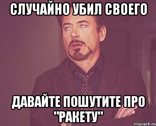 Случайно убил своего давайте пошутите про "ракету", Мем твое выражение лица