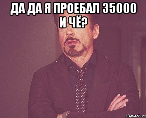 Да да я проебал 35000 и чё? , Мем твое выражение лица