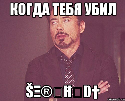 Когда тебя убил ŠΞ®ىĦ✭Ŋ†, Мем твое выражение лица