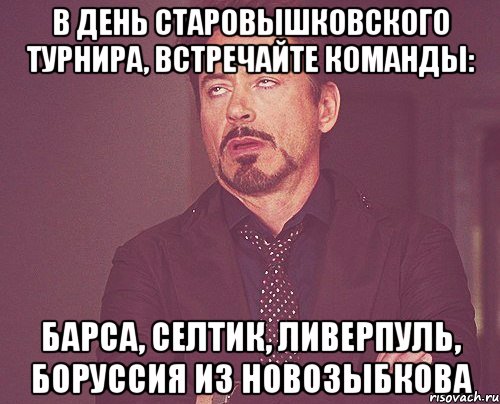 В ДЕНЬ СТАРОВЫШКОВСКОГО ТУРНИРА, ВСТРЕЧАЙТЕ КОМАНДЫ: БАРСА, СЕЛТИК, ЛИВЕРПУЛЬ, БОРУССИЯ ИЗ НОВОЗЫБКОВА, Мем твое выражение лица