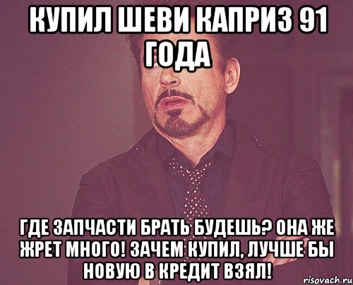 купил шеви каприз 91 года Где запчасти брать будешь? Она же жрет много! Зачем купил, лучше бы новую в кредит взял!, Мем твое выражение лица