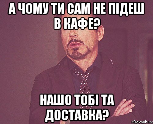 А чому ти сам не підеш в кафе? Нашо тобі та доставка?, Мем твое выражение лица