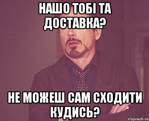 Нашо тобі та доставка? Не можеш сам сходити кудись?, Мем твое выражение лица