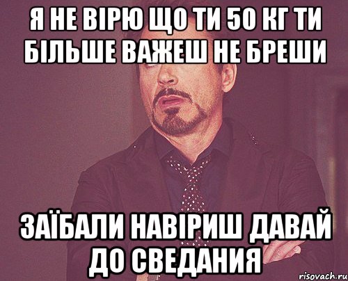 я не вірю що ти 50 кг ти більше важеш не бреши заїбали навіриш давай до сведания, Мем твое выражение лица