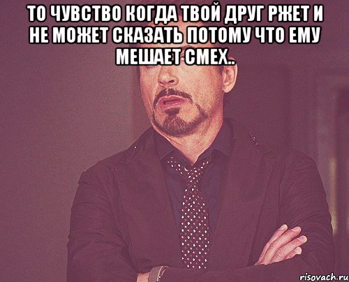 То чувство когда твой друг ржет и не может сказать потому что ему мешает смех.. , Мем твое выражение лица