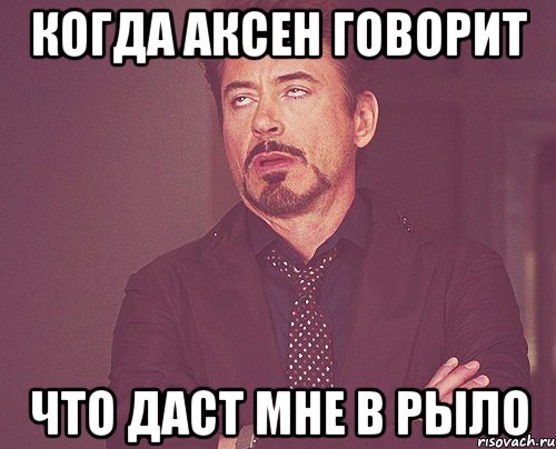 Когда Аксен говорит что даст мне в рыло, Мем твое выражение лица