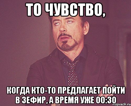 То чувство, когда кто-то предлагает пойти в Зефир, а время уже 00:30, Мем твое выражение лица