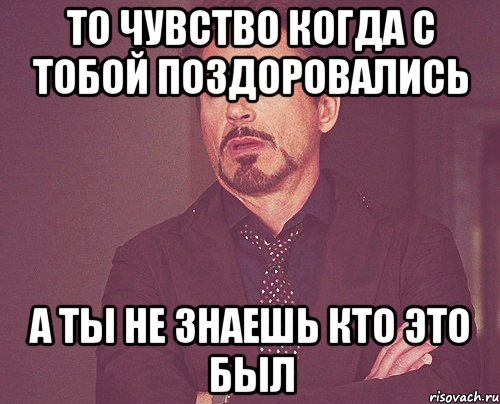 То чувство когда с тобой поздоровались А ты не знаешь кто это был, Мем твое выражение лица