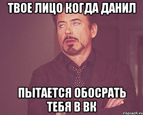 твое лицо когда данил пытается обосрать тебя в вк, Мем твое выражение лица