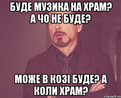 буде музика на храм? а чо не буде? може в козі буде? а коли храм?, Мем твое выражение лица