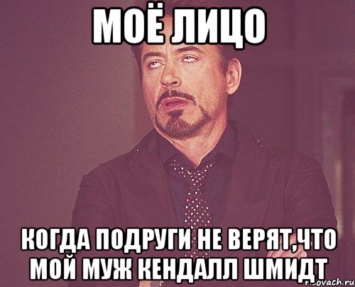 МОЁ ЛИЦО КОГДА ПОДРУГИ НЕ ВЕРЯТ,ЧТО МОЙ МУЖ КЕНДАЛЛ ШМИДТ, Мем твое выражение лица