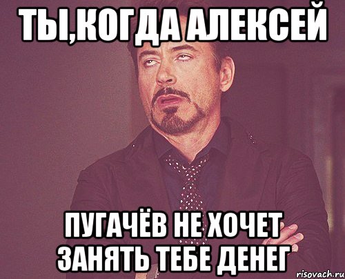 ТЫ,КОГДА АЛЕКСЕЙ ПУГАЧЁВ НЕ ХОЧЕТ ЗАНЯТЬ ТЕБЕ ДЕНЕГ, Мем твое выражение лица