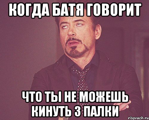 когда батя говорит что ты не можешь кинуть 3 палки, Мем твое выражение лица