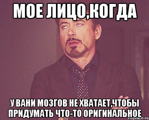 мое лицо,когда у вани мозгов не хватает,чтобы придумать что-то оригинальное, Мем твое выражение лица