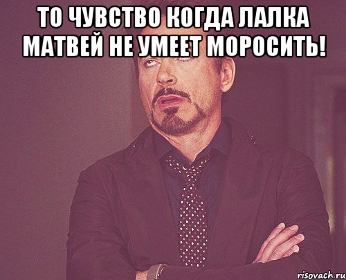 То чувство когда Лалка Матвей не умеет моросить! , Мем твое выражение лица