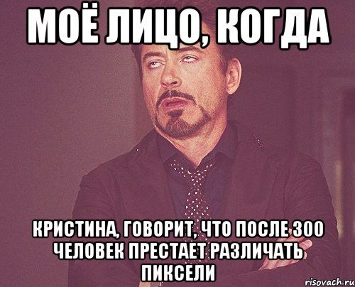 Моё лицо, когда Кристина, говорит, что после 300 человек престает различать пиксели, Мем твое выражение лица