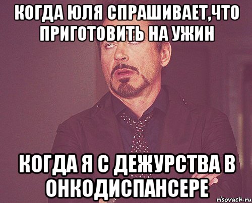 Когда Юля спрашивает,что приготовить на ужин Когда я с дежурства в онкодиспансере, Мем твое выражение лица