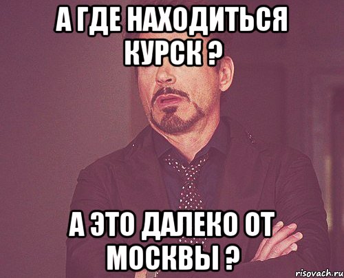 А где находиться Курск ? А это далеко от Москвы ?, Мем твое выражение лица