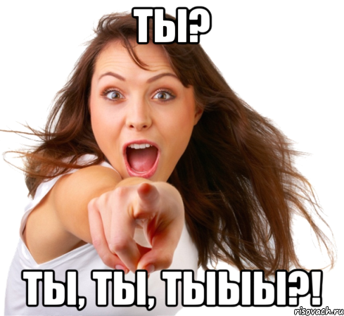 Ты? Ты, ты, тыыы?!