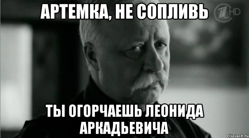 Артемка, не сопливь ты огорчаешь леонида аркадьевича, Мем Не расстраивай Леонида Аркадьевича