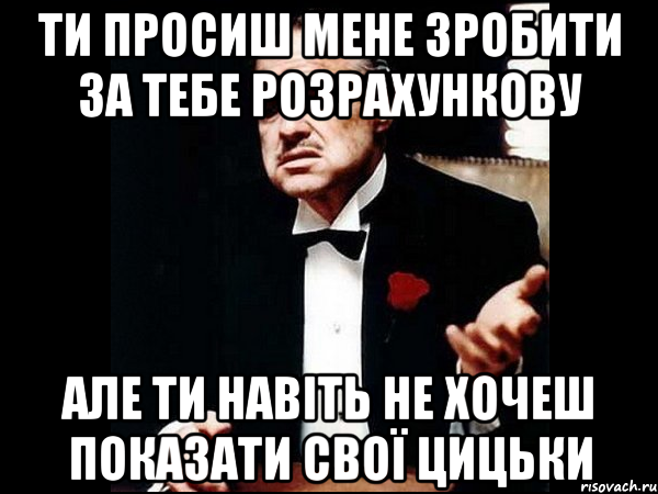 Ти просиш мене зробити за тебе розрахункову але ти навіть не хочеш показати свої цицьки, Мем ты делаешь это без уважения