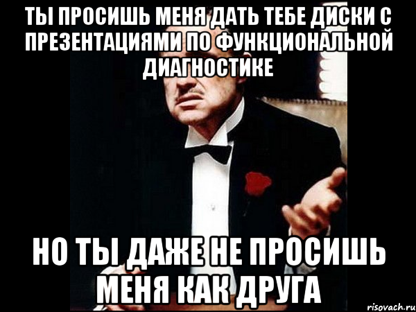 ты просишь меня дать тебе диски с презентациями по функциональной диагностике но ты даже не просишь меня как друга, Мем ты делаешь это без уважения