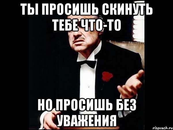 ты просишь скинуть тебе что-то но просишь без уважения, Мем ты делаешь это без уважения