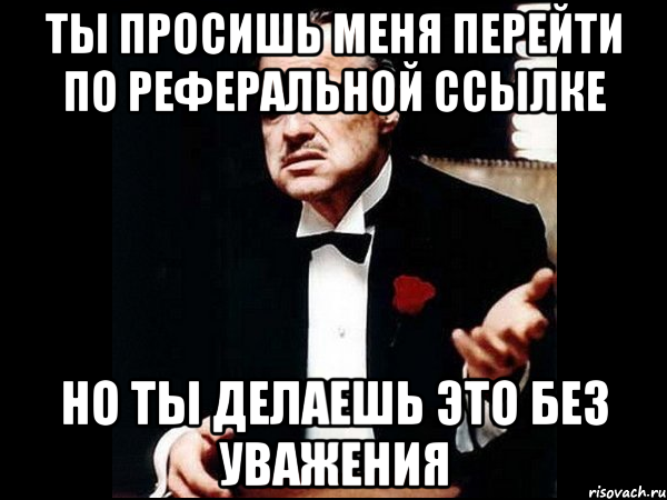 Ты просишь меня перейти по реферальной ссылке но ты делаешь это без уважения, Мем ты делаешь это без уважения