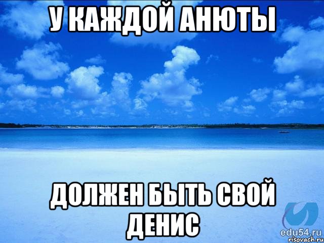 У КАЖДОЙ АНЮТЫ ДОЛЖЕН БЫТЬ СВОЙ ДЕНИС, Мем у каждой Ксюши должен быть свой 