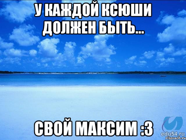 У каждой Ксюши должен быть... Свой Максим :з, Мем у каждой Ксюши должен быть свой 