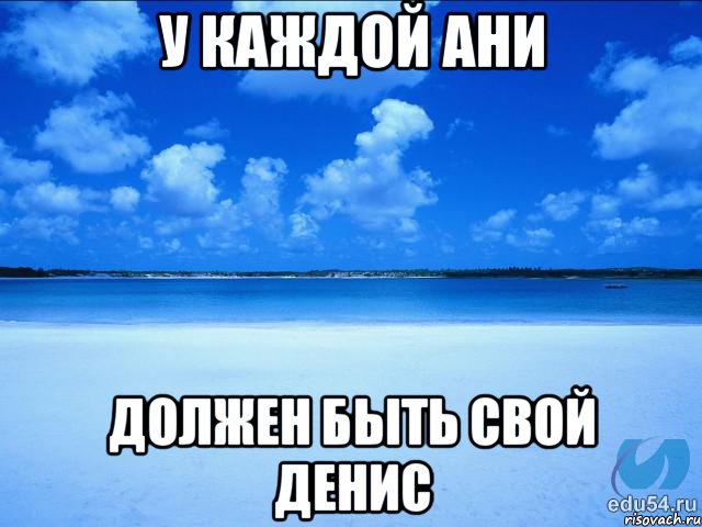 У КАЖДОЙ АНИ ДОЛЖЕН БЫТЬ СВОЙ ДЕНИС, Мем у каждой Ксюши должен быть свой 