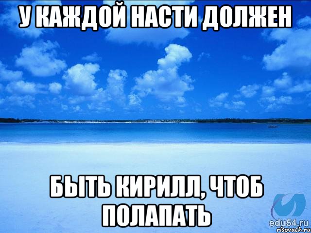 у каждой Насти должен быть Кирилл, чтоб полапать, Мем у каждой Ксюши должен быть свой 