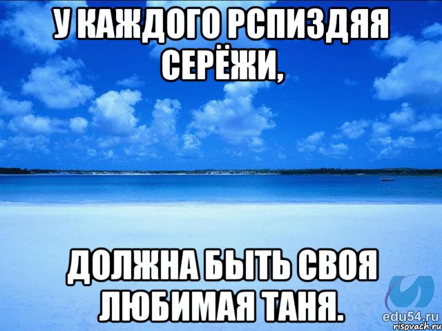 У КАЖДОГО РСПИЗДЯЯ СЕРЁЖИ, ДОЛЖНА БЫТЬ СВОЯ ЛЮБИМАЯ ТАНЯ., Мем у каждой Ксюши должен быть свой 