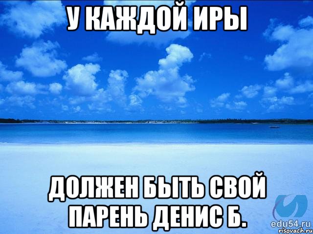 У каждой иры Должен быть свой парень денис Б., Мем у каждой Ксюши должен быть свой 