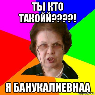 Ты кто такойй????! Я БанукаЛиевнаа, Мем Типичная училка