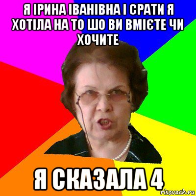 Я Ірина Іванівна і срати я хотіла на то шо ви вмієте чи хочите Я сказала 4, Мем Типичная училка