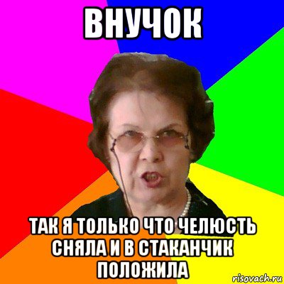 Внучок Так Я только что челюсть сняла и в стаканчик положила, Мем Типичная училка