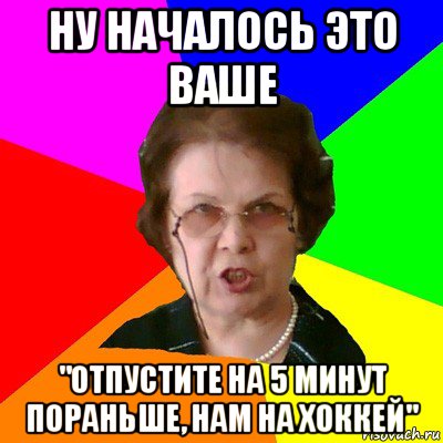 ну началось это ваше "отпустите на 5 минут пораньше, нам на хоккей", Мем Типичная училка