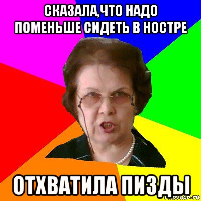 СКАЗАЛА,ЧТО НАДО ПОМЕНЬШЕ СИДЕТЬ В НОСТРЕ ОТХВАТИЛА ПИЗДЫ, Мем Типичная училка