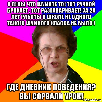 9 в! вы что шумите то! тот ручкой брякает , тот разгаваривает! За 20 лет работы в школе не одного такого шумного класса не было ! Где дневник поведения? Вы сорвали урок!, Мем Типичная училка