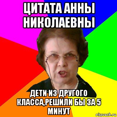 цитата Анны Николаевны дети из другого класса,решили бы за 5 минут, Мем Типичная училка