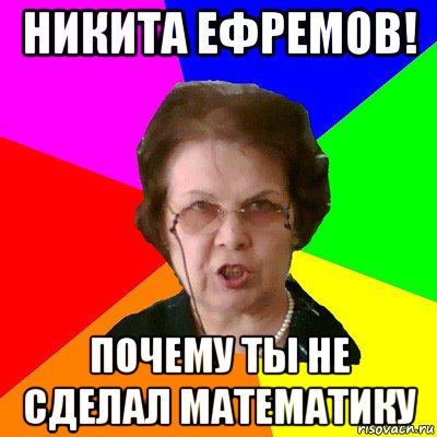 никита ефремов! почему ты не сделал математику, Мем Типичная училка