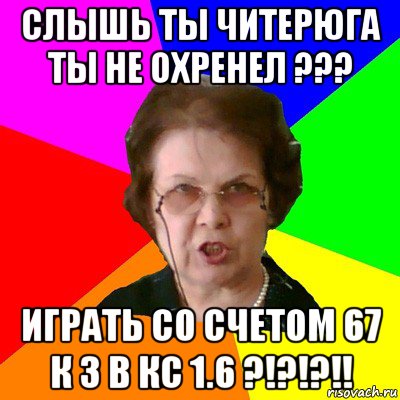 слышь ты читерюга ты не охренел ??? играть со счетом 67 к 3 в кс 1.6 ?!?!?!!, Мем Типичная училка