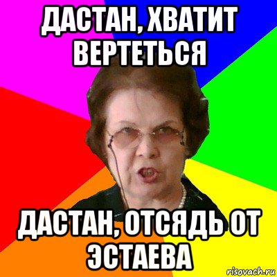 Дастан, хватит вертеться Дастан, отсядь от Эстаева, Мем Типичная училка