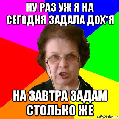 Ну раз уж я на сегодня задала дох*я на завтра задам столько же, Мем Типичная училка