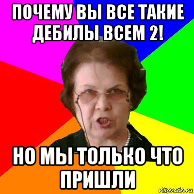 Почему вы все такие дебилы всем 2! Но мы только что пришли, Мем Типичная училка