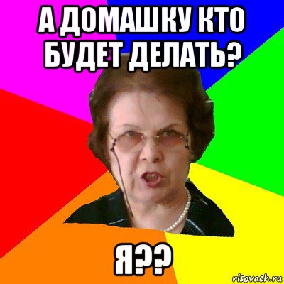 А домашку кто будет делать? Я??, Мем Типичная училка