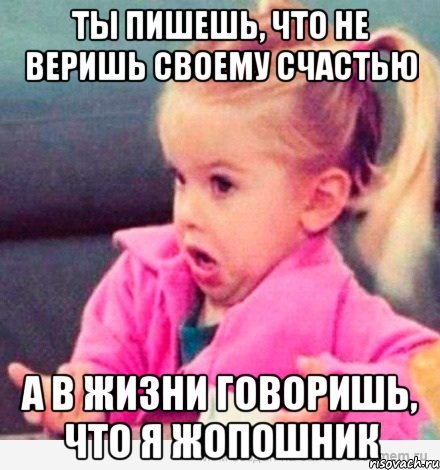 ты пишешь, что не веришь своему счастью а в жизни говоришь, что я жопошник, Мем  Ты говоришь (девочка возмущается)