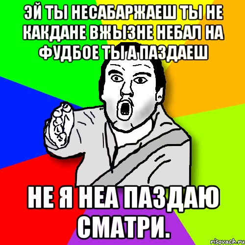 эй ты несабаржаеш ты не какдане вжызне небал на фудбое ты а паздаеш не я неа паздаю сматри., Мем утверждатель