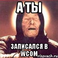 А ТЫ записался в WCOM, Мем Ванга (цвет)